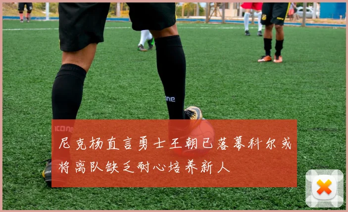尼克杨直言勇士王朝已落幕科尔或将离队缺乏耐心培养新人