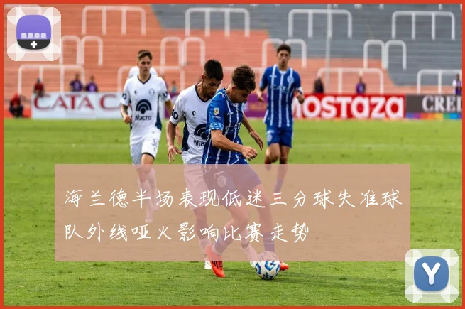 海兰德半场表现低迷三分球失准球队外线哑火影响比赛走势