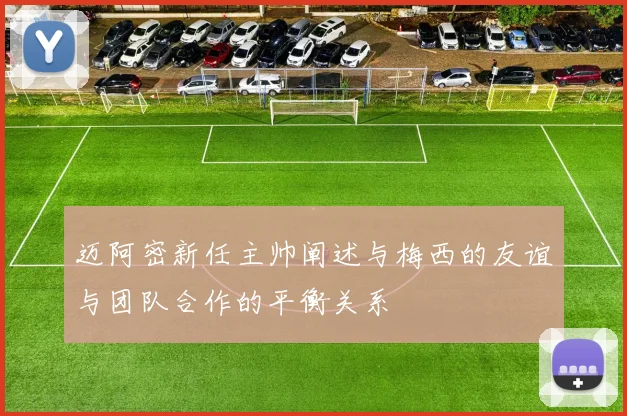 迈阿密新任主帅阐述与梅西的友谊与团队合作的平衡关系