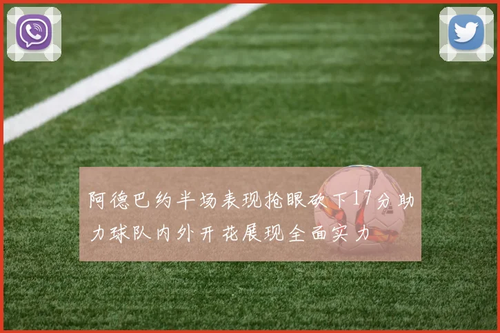 阿德巴约半场表现抢眼砍下17分助力球队内外开花展现全面实力